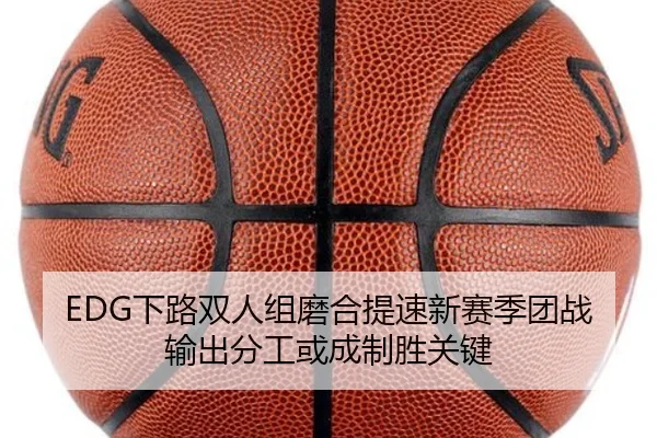EDG下路双人组磨合提速新赛季团战输出分工或成制胜关键